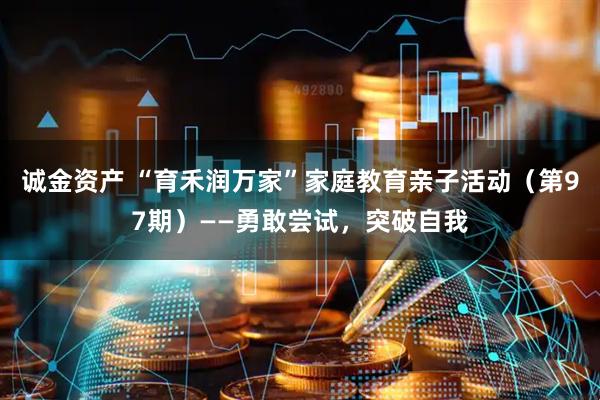 诚金资产 “育禾润万家”家庭教育亲子活动(第97期)——勇敢尝试,突破自我