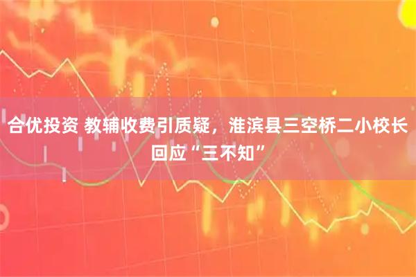 合优投资 教辅收费引质疑,淮滨县三空桥二小校长回应“三不知”