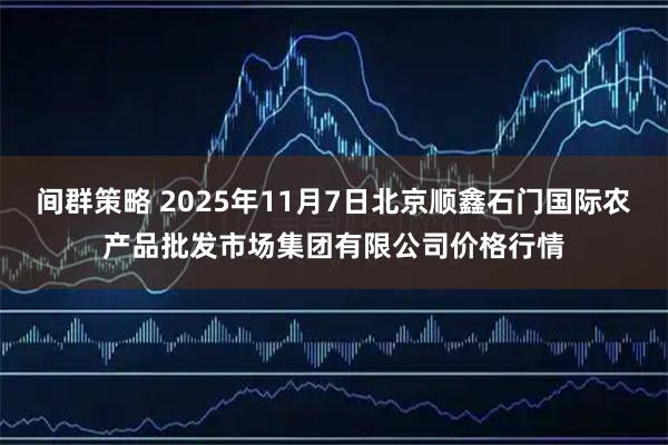 间群策略 2025年11月7日北京顺鑫石门国际农产品批发市场集团有限公司价格行情