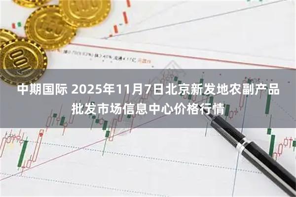 中期国际 2025年11月7日北京新发地农副产品批发市场信息中心价格行情