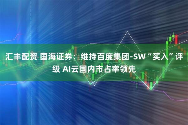 汇丰配资 国海证券：维持百度集团-SW“买入”评级 AI云国内市占率领先