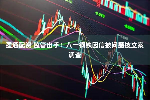 盈通配资 监管出手!八一钢铁因信披问题被立案调查