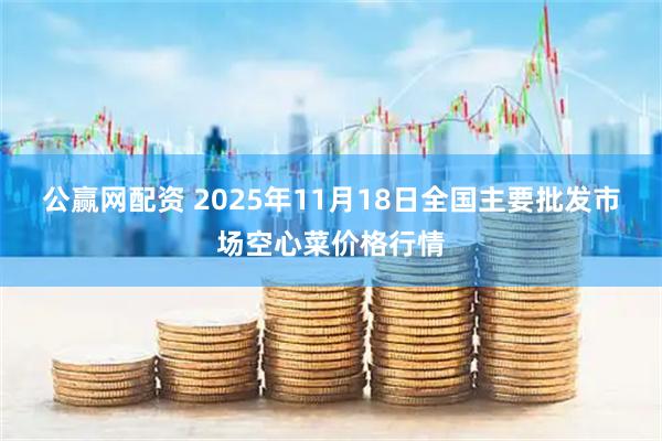 公赢网配资 2025年11月18日全国主要批发市场空心菜价格行情