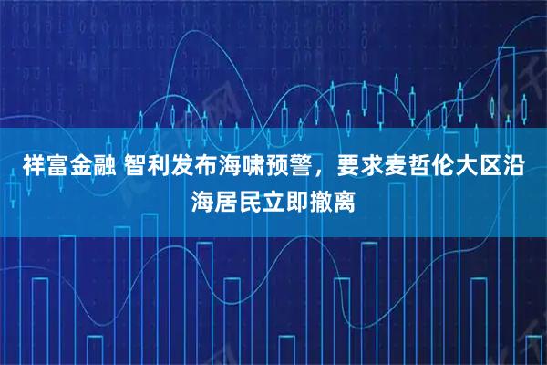 祥富金融 智利发布海啸预警，要求麦哲伦大区沿海居民立即撤离