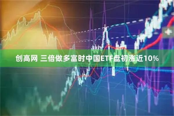 创高网 三倍做多富时中国ETF盘初涨近10%