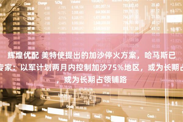 辉煌优配 美特使提出的加沙停火方案，哈马斯已同意！专家：以军计划两月内控制加沙75%地区，或为长期占领铺路