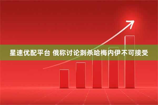 星速优配平台 俄称讨论刺杀哈梅内伊不可接受