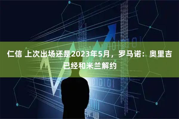 仁信 上次出场还是2023年5月，罗马诺：奥里吉已经和米兰解约