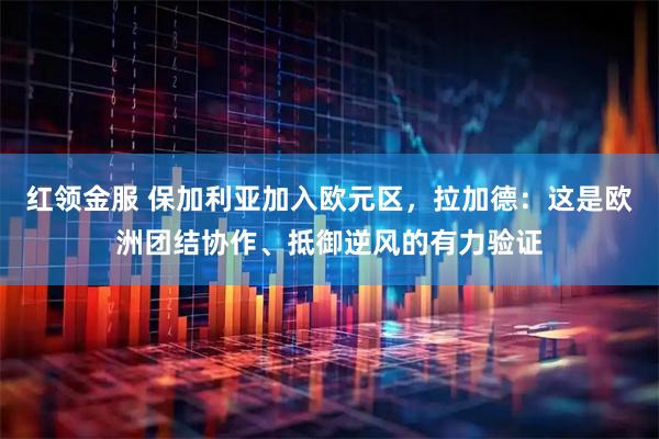 红领金服 保加利亚加入欧元区，拉加德：这是欧洲团结协作、抵御逆风的有力验证