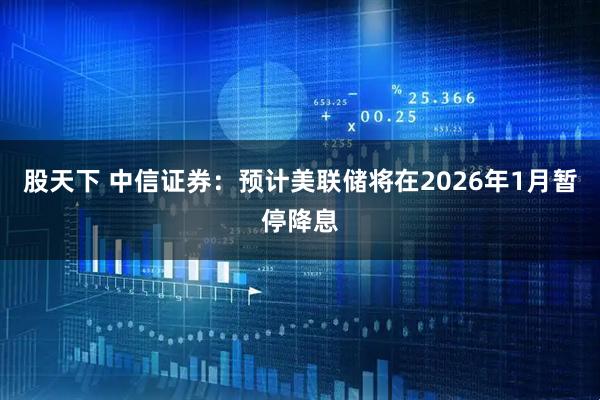 股天下 中信证券：预计美联储将在2026年1月暂停降息