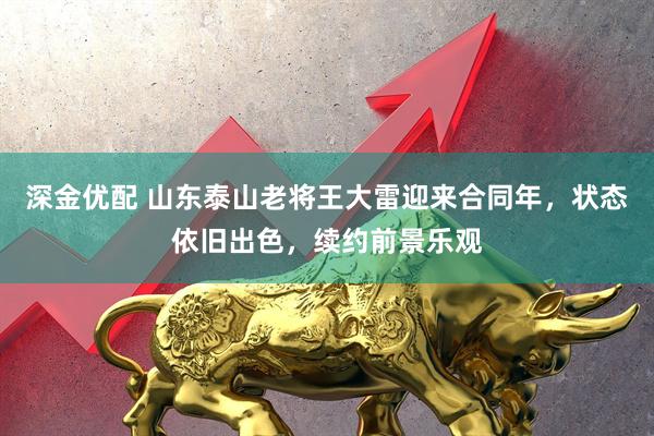 深金优配 山东泰山老将王大雷迎来合同年，状态依旧出色，续约前景乐观