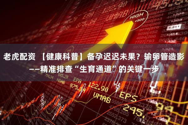 老虎配资 【健康科普】备孕迟迟未果？输卵管造影——精准排查“生育通道”的关键一步