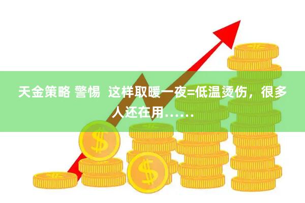 天金策略 警惕  这样取暖一夜=低温烫伤，很多人还在用……