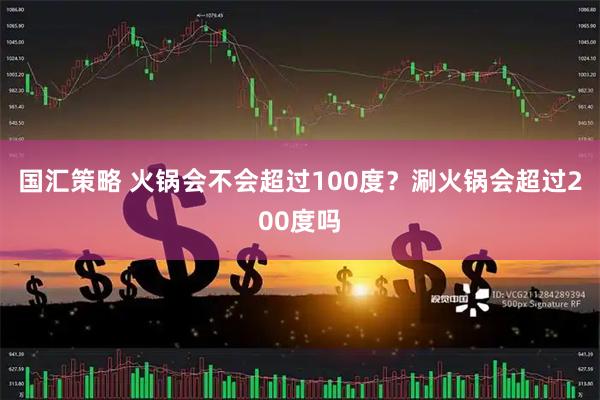 国汇策略 火锅会不会超过100度？涮火锅会超过200度吗