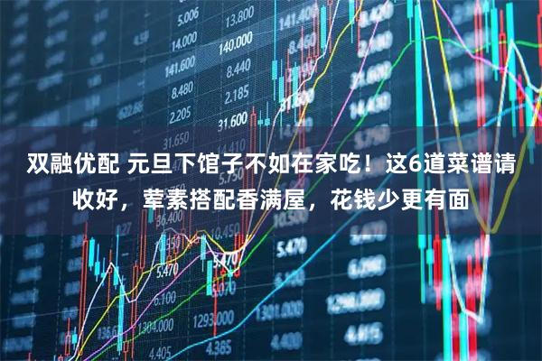 双融优配 元旦下馆子不如在家吃！这6道菜谱请收好，荤素搭配香满屋，花钱少更有面