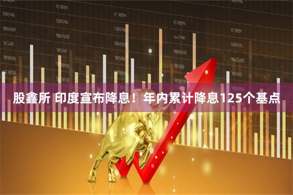 股鑫所 印度宣布降息！年内累计降息125个基点