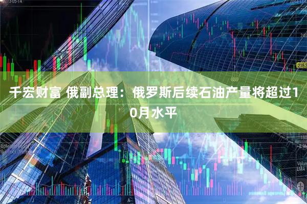 千宏财富 俄副总理：俄罗斯后续石油产量将超过10月水平