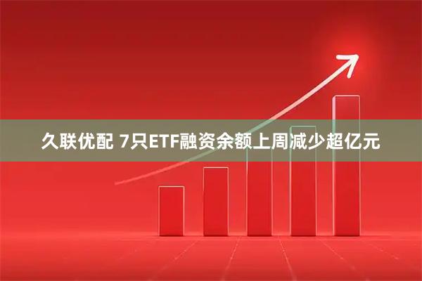 久联优配 7只ETF融资余额上周减少超亿元