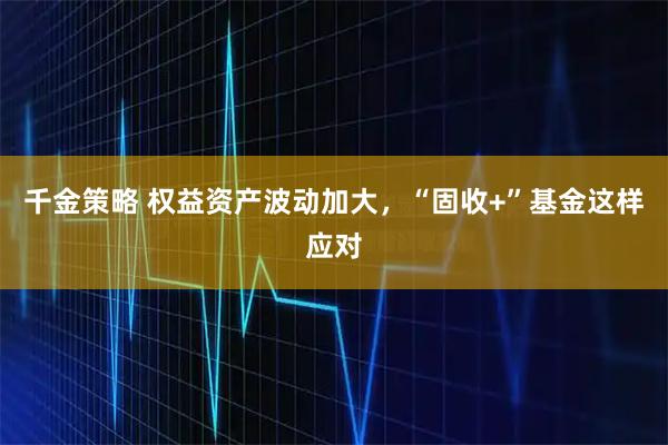 千金策略 权益资产波动加大，“固收+”基金这样应对