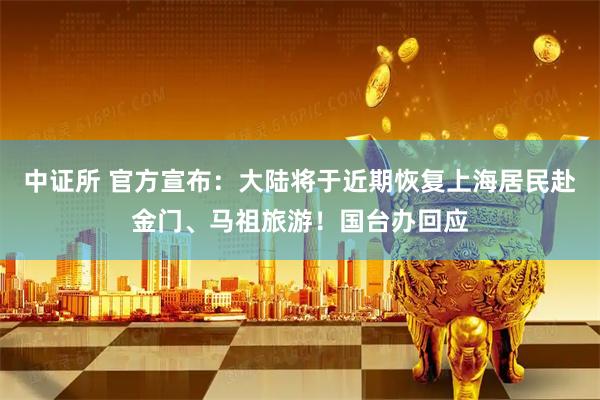 中证所 官方宣布：大陆将于近期恢复上海居民赴金门、马祖旅游！国台办回应