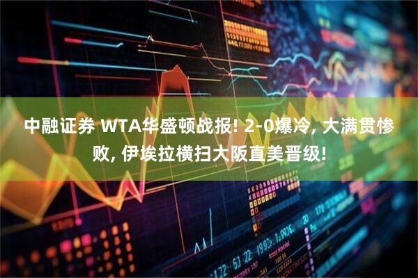 中融证券 WTA华盛顿战报! 2-0爆冷, 大满贯惨败, 伊埃拉横扫大阪直美晋级!